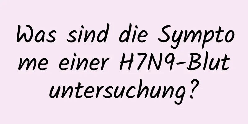 Was sind die Symptome einer H7N9-Blutuntersuchung?