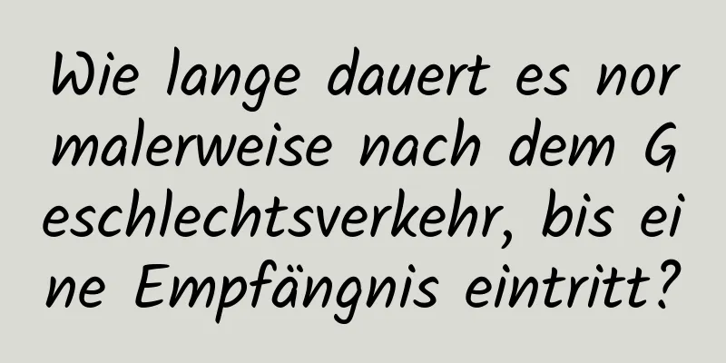 Wie lange dauert es normalerweise nach dem Geschlechtsverkehr, bis eine Empfängnis eintritt?