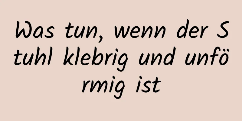 Was tun, wenn der Stuhl klebrig und unförmig ist