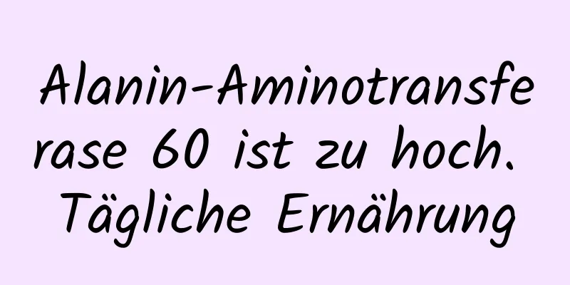 Alanin-Aminotransferase 60 ist zu hoch. Tägliche Ernährung