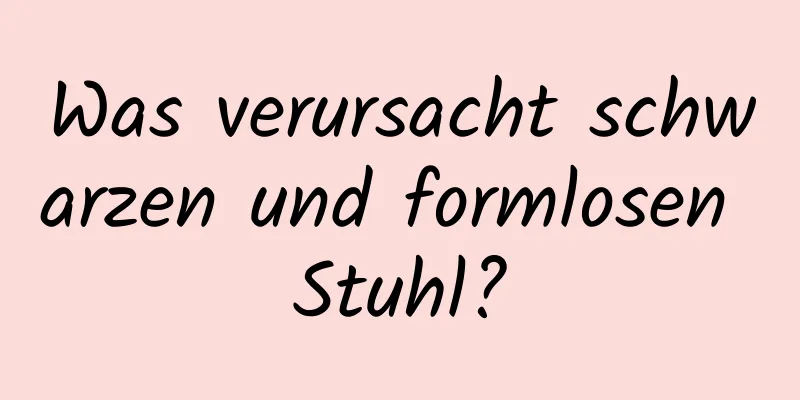 Was verursacht schwarzen und formlosen Stuhl?