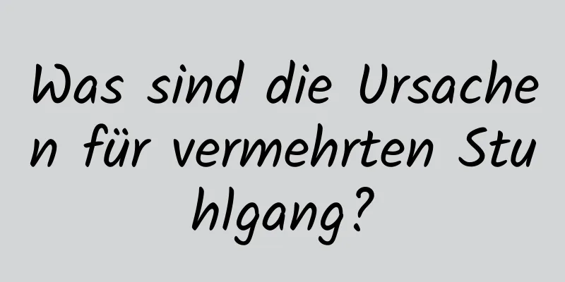 Was sind die Ursachen für vermehrten Stuhlgang?