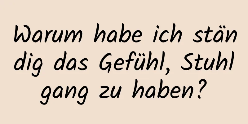 Warum habe ich ständig das Gefühl, Stuhlgang zu haben?