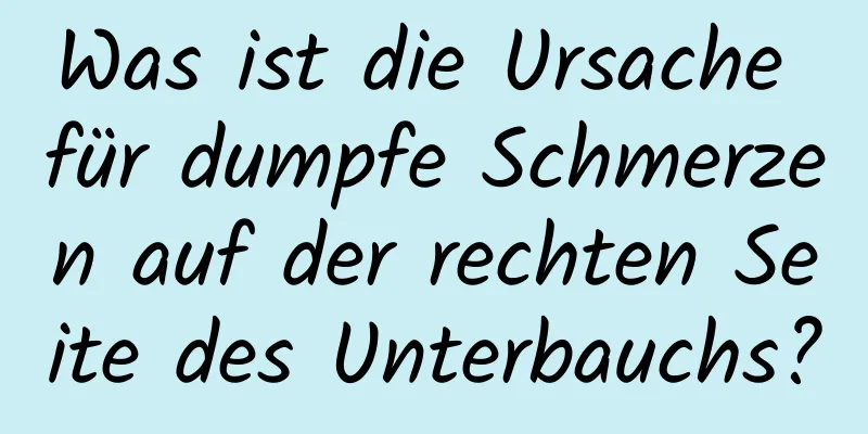 Was ist die Ursache für dumpfe Schmerzen auf der rechten Seite des Unterbauchs?