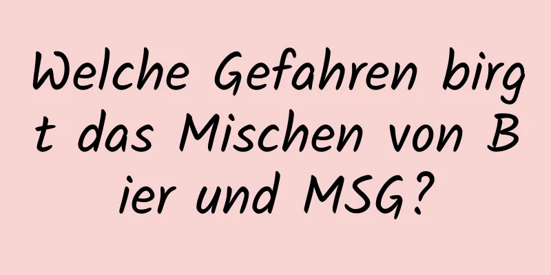 Welche Gefahren birgt das Mischen von Bier und MSG?