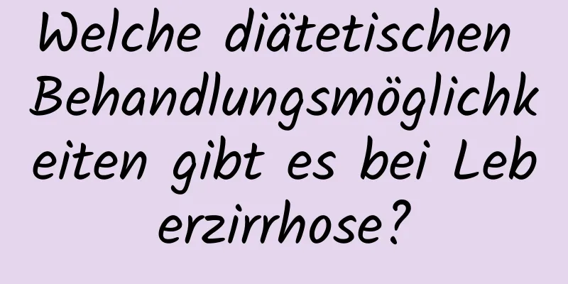 Welche diätetischen Behandlungsmöglichkeiten gibt es bei Leberzirrhose?