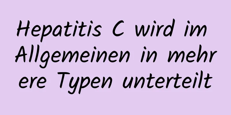Hepatitis C wird im Allgemeinen in mehrere Typen unterteilt