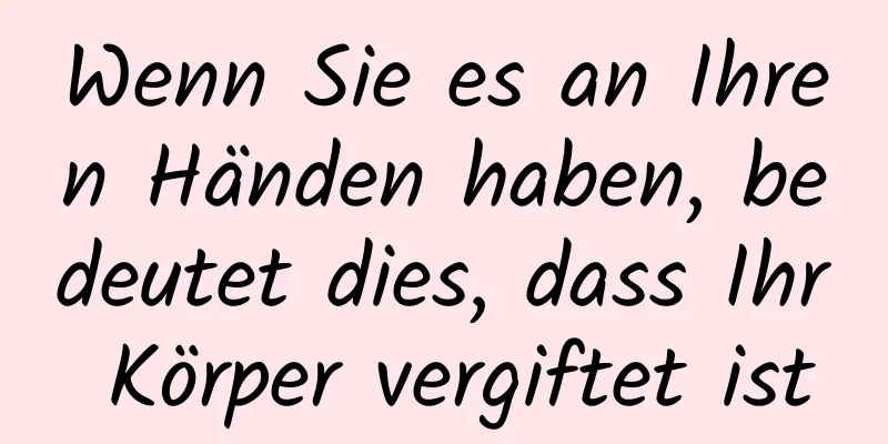 Wenn Sie es an Ihren Händen haben, bedeutet dies, dass Ihr Körper vergiftet ist