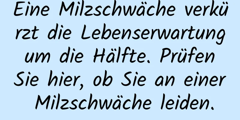 Eine Milzschwäche verkürzt die Lebenserwartung um die Hälfte. Prüfen Sie hier, ob Sie an einer Milzschwäche leiden.