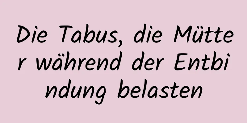 Die Tabus, die Mütter während der Entbindung belasten