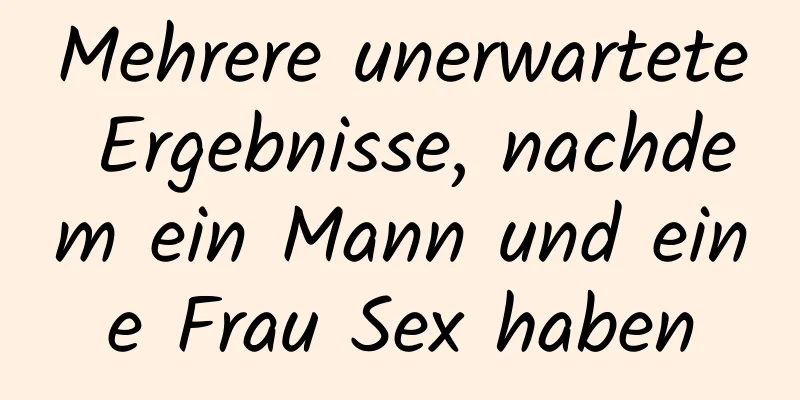 Mehrere unerwartete Ergebnisse, nachdem ein Mann und eine Frau Sex haben