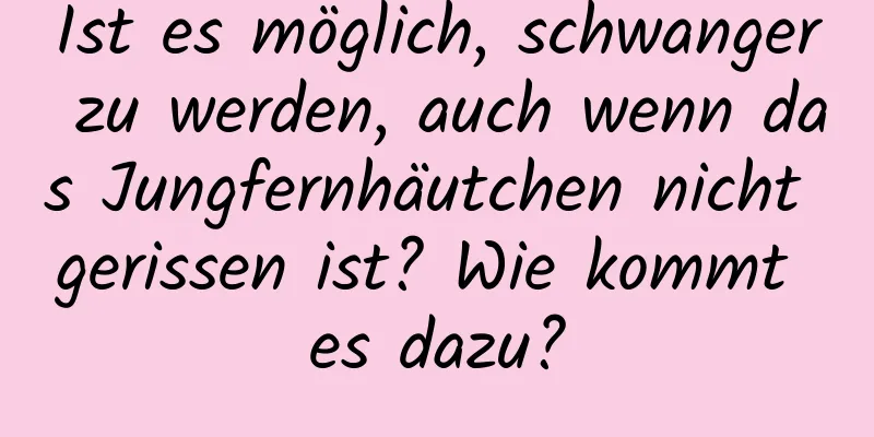 Ist es möglich, schwanger zu werden, auch wenn das Jungfernhäutchen nicht gerissen ist? Wie kommt es dazu?