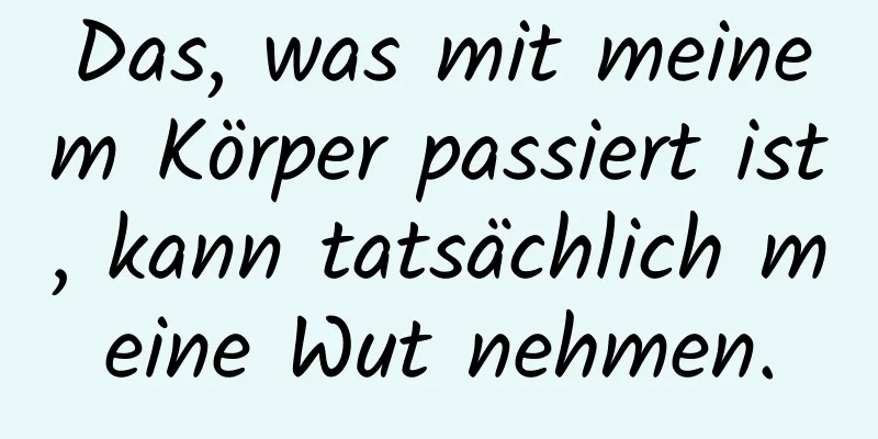 Das, was mit meinem Körper passiert ist, kann tatsächlich meine Wut nehmen.