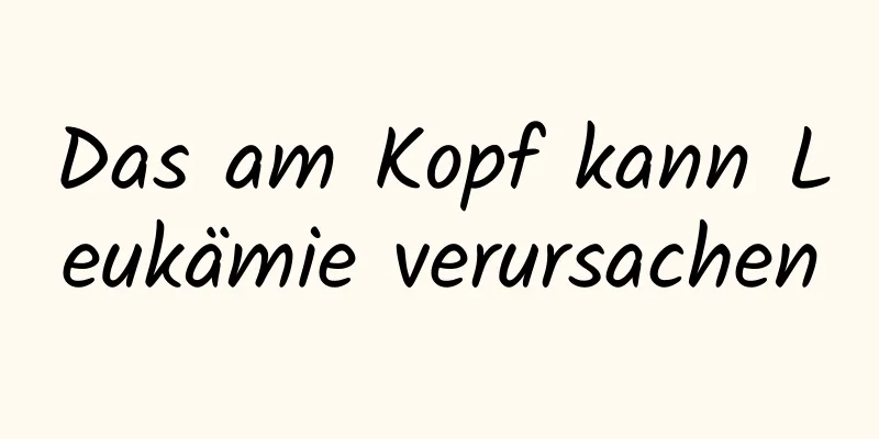 Das am Kopf kann Leukämie verursachen