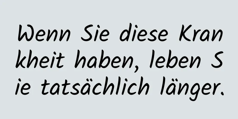 Wenn Sie diese Krankheit haben, leben Sie tatsächlich länger.