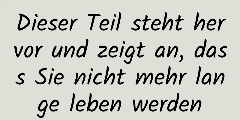 Dieser Teil steht hervor und zeigt an, dass Sie nicht mehr lange leben werden