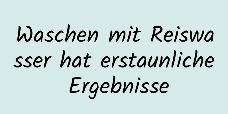 Waschen mit Reiswasser hat erstaunliche Ergebnisse