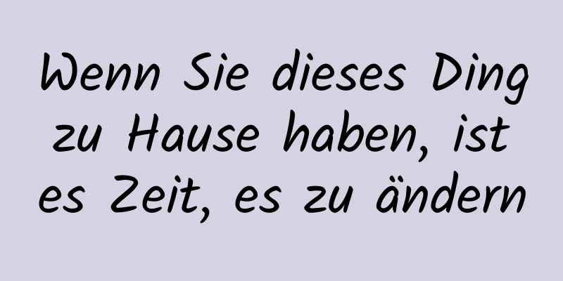 Wenn Sie dieses Ding zu Hause haben, ist es Zeit, es zu ändern