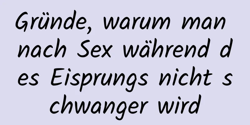 Gründe, warum man nach Sex während des Eisprungs nicht schwanger wird