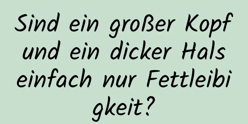 Sind ein großer Kopf und ein dicker Hals einfach nur Fettleibigkeit?