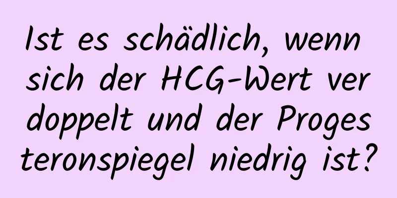 Ist es schädlich, wenn sich der HCG-Wert verdoppelt und der Progesteronspiegel niedrig ist?
