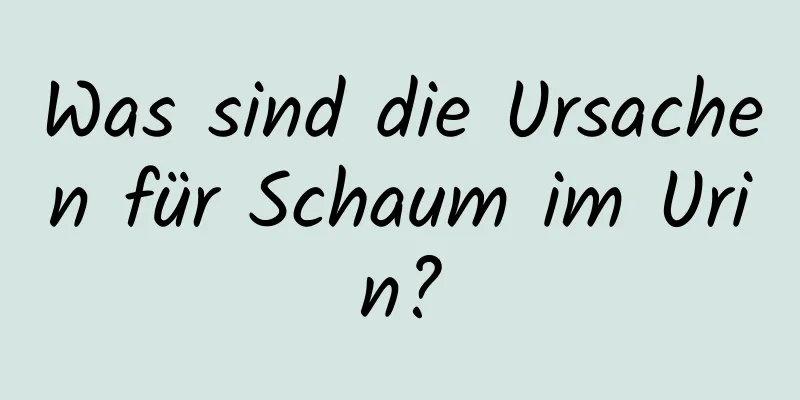 Was sind die Ursachen für Schaum im Urin?