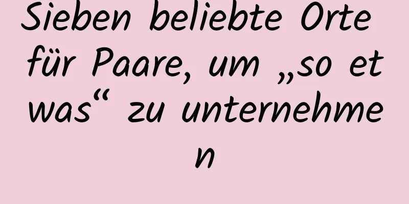 Sieben beliebte Orte für Paare, um „so etwas“ zu unternehmen