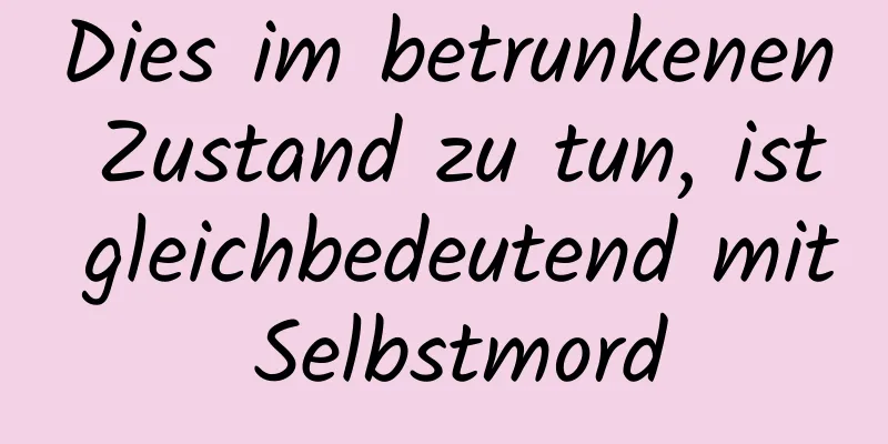 Dies im betrunkenen Zustand zu tun, ist gleichbedeutend mit Selbstmord