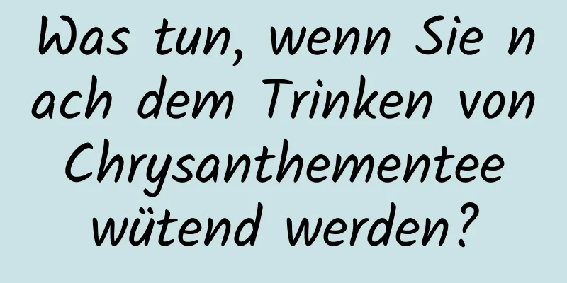Was tun, wenn Sie nach dem Trinken von Chrysanthementee wütend werden?