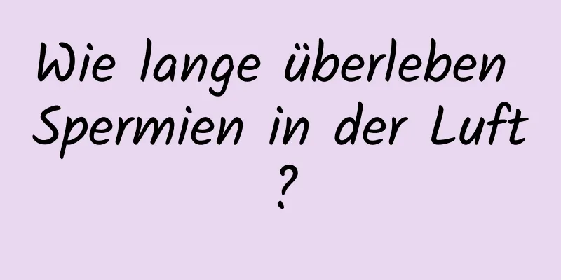 Wie lange überleben Spermien in der Luft?