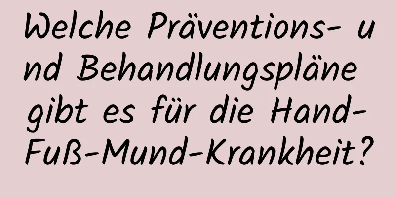 Welche Präventions- und Behandlungspläne gibt es für die Hand-Fuß-Mund-Krankheit?