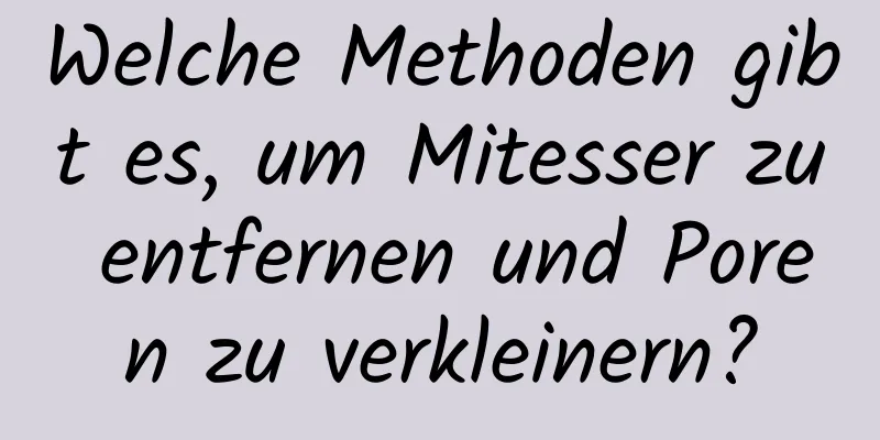 Welche Methoden gibt es, um Mitesser zu entfernen und Poren zu verkleinern?