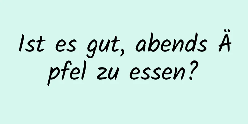 Ist es gut, abends Äpfel zu essen?