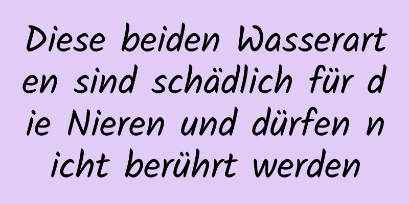 Diese beiden Wasserarten sind schädlich für die Nieren und dürfen nicht berührt werden
