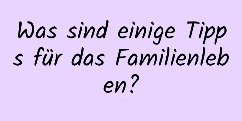 Was sind einige Tipps für das Familienleben?