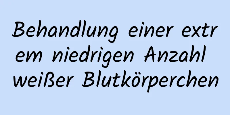 Behandlung einer extrem niedrigen Anzahl weißer Blutkörperchen
