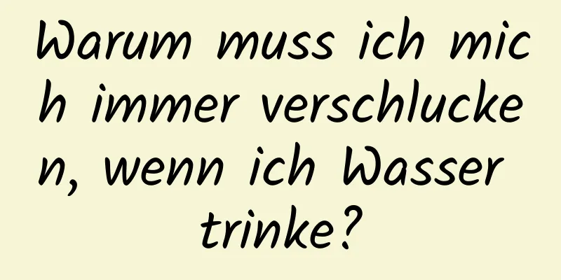 Warum muss ich mich immer verschlucken, wenn ich Wasser trinke?