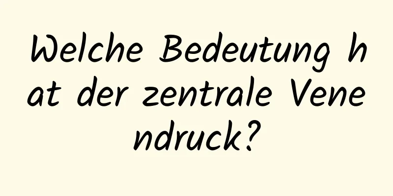 Welche Bedeutung hat der zentrale Venendruck?