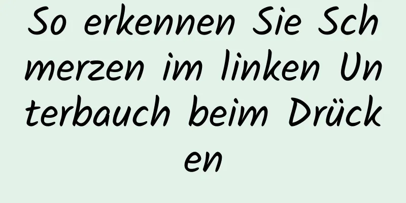 So erkennen Sie Schmerzen im linken Unterbauch beim Drücken