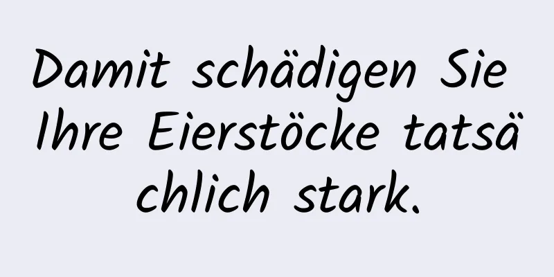 Damit schädigen Sie Ihre Eierstöcke tatsächlich stark.