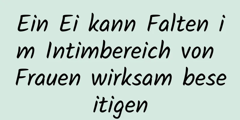 Ein Ei kann Falten im Intimbereich von Frauen wirksam beseitigen