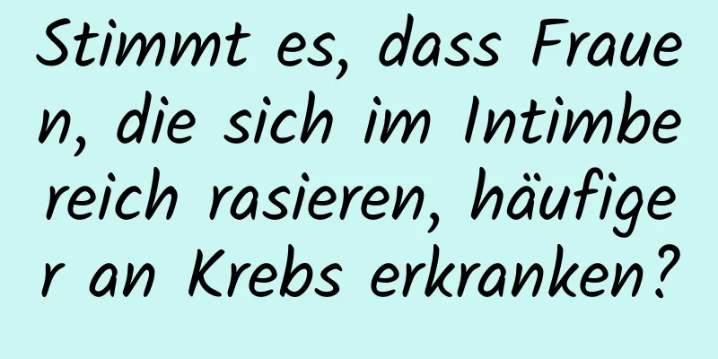 Stimmt es, dass Frauen, die sich im Intimbereich rasieren, häufiger an Krebs erkranken?