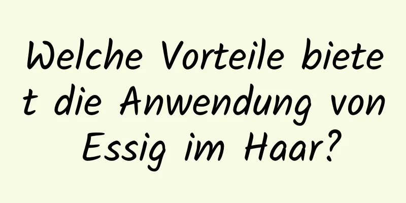Welche Vorteile bietet die Anwendung von Essig im Haar?