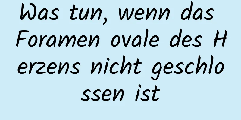 Was tun, wenn das Foramen ovale des Herzens nicht geschlossen ist