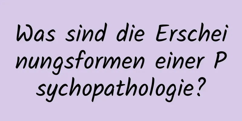 Was sind die Erscheinungsformen einer Psychopathologie?