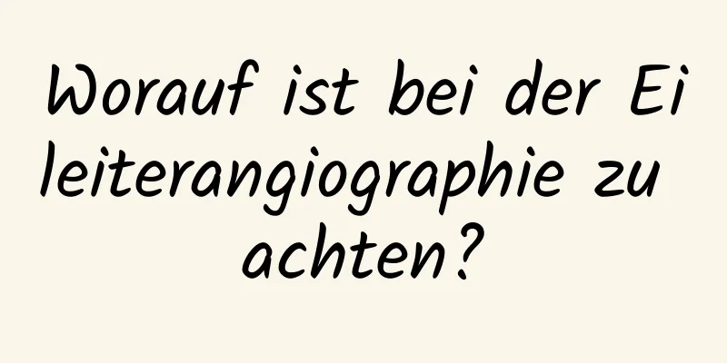 Worauf ist bei der Eileiterangiographie zu achten?