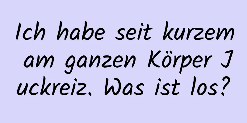 Ich habe seit kurzem am ganzen Körper Juckreiz. Was ist los?