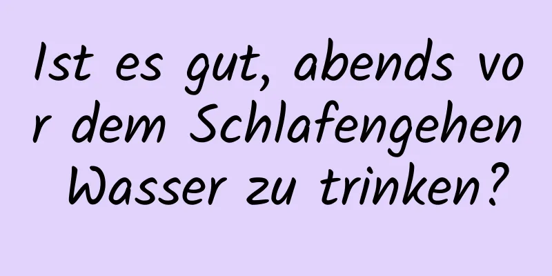 Ist es gut, abends vor dem Schlafengehen Wasser zu trinken?
