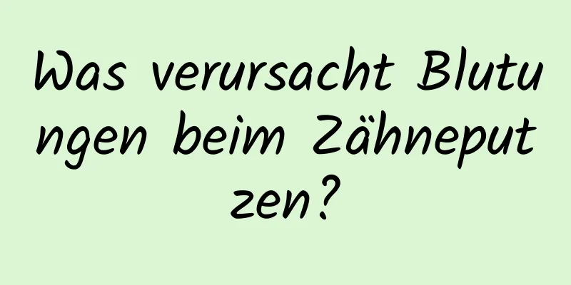 Was verursacht Blutungen beim Zähneputzen?