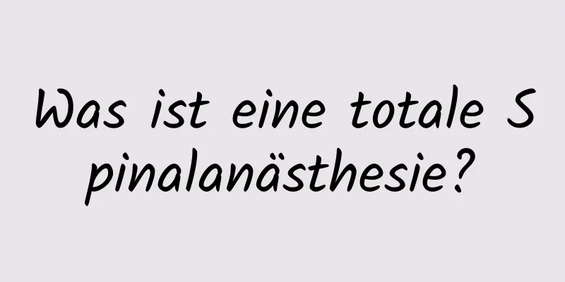 Was ist eine totale Spinalanästhesie?